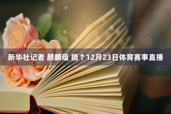 新华社记者 颜麟蕴 摄↑12月23日体育赛事直播