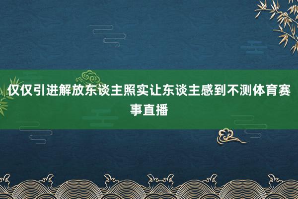 仅仅引进解放东谈主照实让东谈主感到不测体育赛事直播