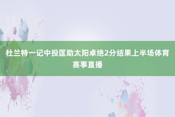 杜兰特一记中投匡助太阳卓绝2分结果上半场体育赛事直播