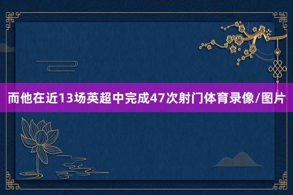 而他在近13场英超中完成47次射门体育录像/图片