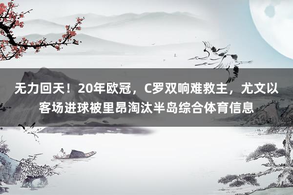 无力回天！20年欧冠，C罗双响难救主，尤文以客场进球被里昂淘汰半岛综合体育信息