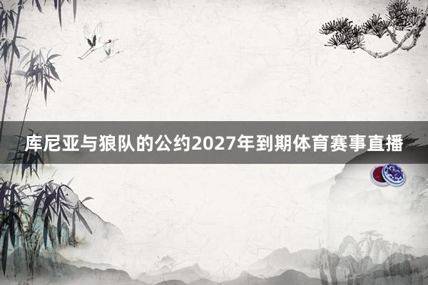 库尼亚与狼队的公约2027年到期体育赛事直播