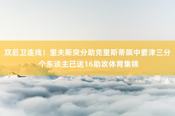 双后卫连线！里夫斯突分助克里斯蒂飙中要津三分 个东谈主已送16助攻体育集锦