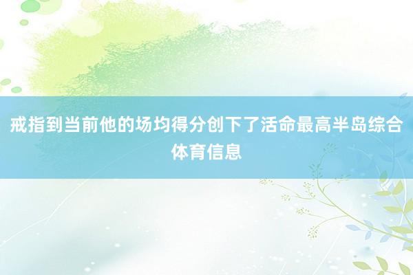 戒指到当前他的场均得分创下了活命最高半岛综合体育信息