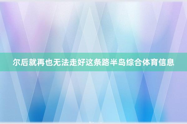 尔后就再也无法走好这条路半岛综合体育信息