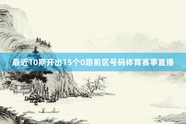 最近10期开出15个0路前区号码体育赛事直播