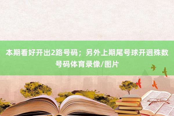 本期看好开出2路号码；另外上期尾号球开迥殊数号码体育录像/图片