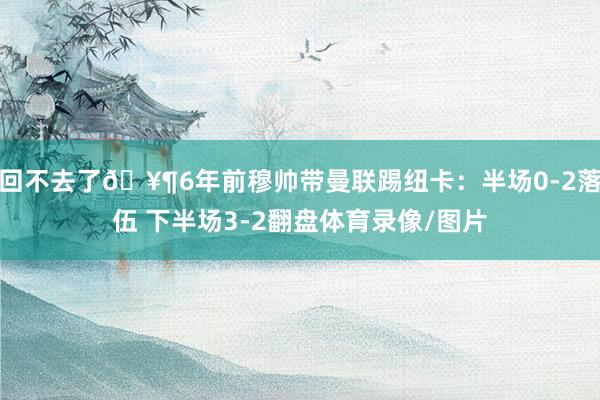 回不去了🥶6年前穆帅带曼联踢纽卡：半场0-2落伍 下半场3-2翻盘体育录像/图片