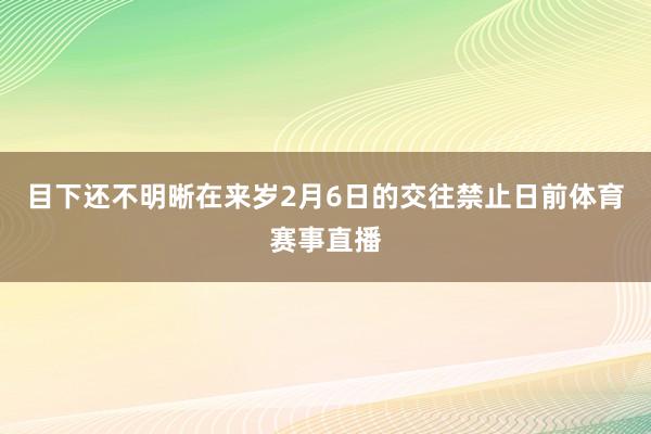 目下还不明晰在来岁2月6日的交往禁止日前体育赛事直播