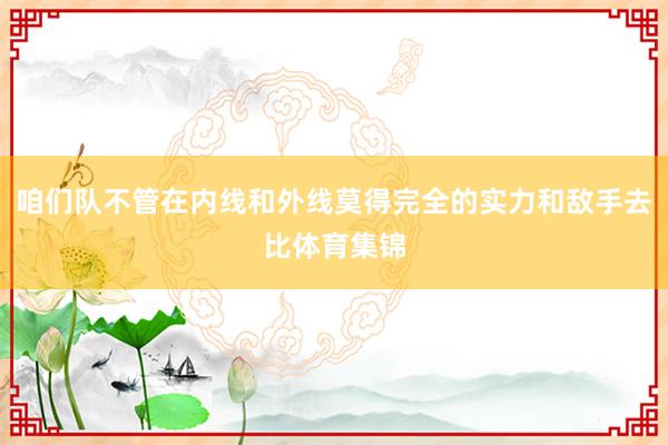 咱们队不管在内线和外线莫得完全的实力和敌手去比体育集锦