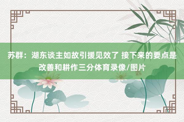 苏群：湖东谈主如故引援见效了 接下来的要点是改善和耕作三分体育录像/图片