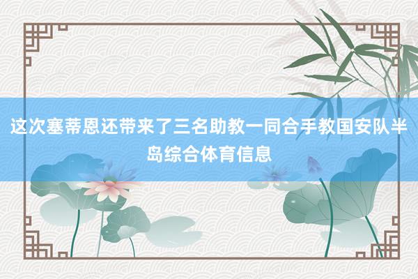 这次塞蒂恩还带来了三名助教一同合手教国安队半岛综合体育信息