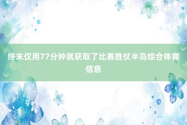 终末仅用77分钟就获取了比赛胜仗半岛综合体育信息