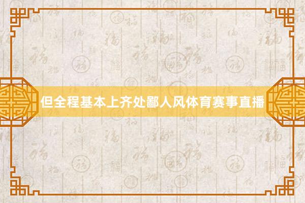 但全程基本上齐处鄙人风体育赛事直播