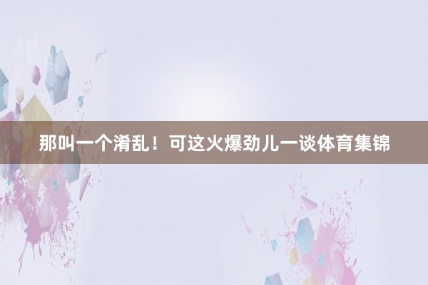 那叫一个淆乱！可这火爆劲儿一谈体育集锦