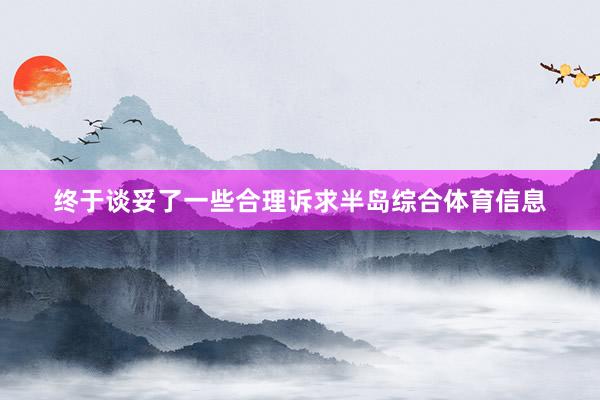 终于谈妥了一些合理诉求半岛综合体育信息