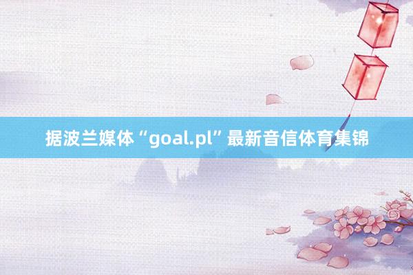 据波兰媒体“goal.pl”最新音信体育集锦