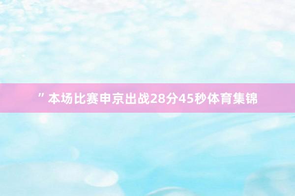 ”本场比赛申京出战28分45秒体育集锦