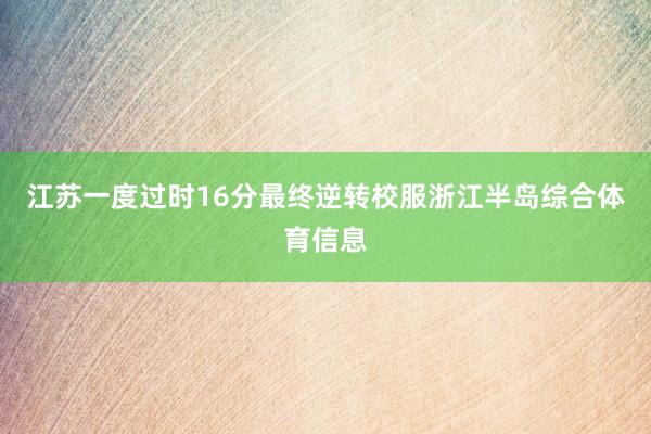 江苏一度过时16分最终逆转校服浙江半岛综合体育信息