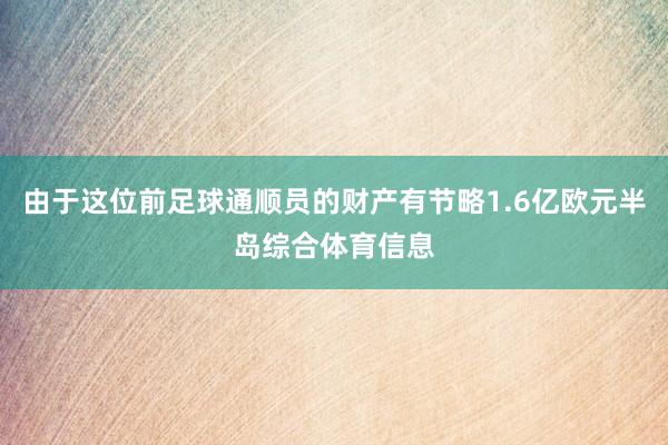 由于这位前足球通顺员的财产有节略1.6亿欧元半岛综合体育信息