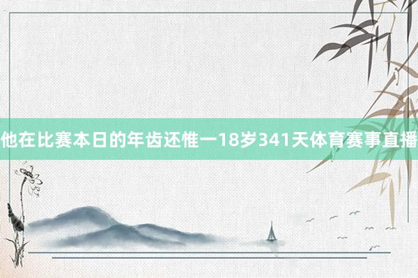 他在比赛本日的年齿还惟一18岁341天体育赛事直播