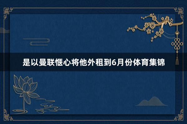 是以曼联惬心将他外租到6月份体育集锦