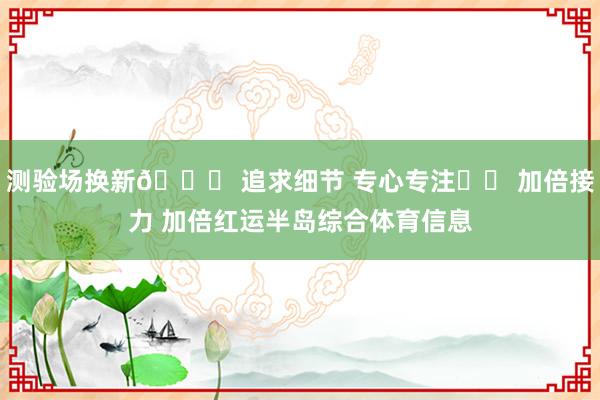 测验场换新💜 追求细节 专心专注⚽️ 加倍接力 加倍红运半岛综合体育信息