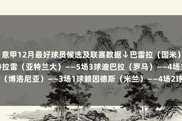 意甲12月最好球员候选及联赛数据↓巴雷拉（国米）——4场2球2助攻德凯特拉雷（亚特兰大）——5场3球迪巴拉（罗马）——4场3球1助攻恩多耶（博洛尼亚）——3场1球赖因德斯（米兰）——4场2球罗维拉（拉皆奥）——4场1助攻    体育集锦