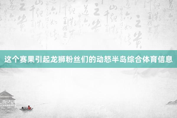 这个赛果引起龙狮粉丝们的动怒半岛综合体育信息