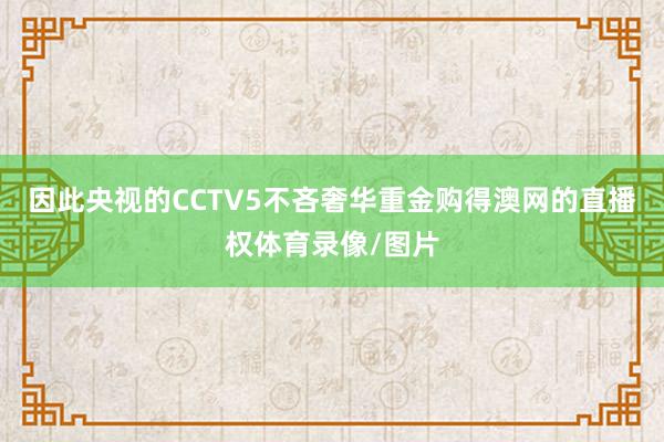 因此央视的CCTV5不吝奢华重金购得澳网的直播权体育录像/图片