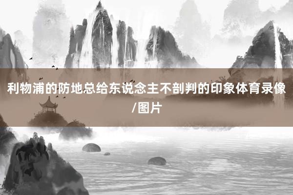 利物浦的防地总给东说念主不剖判的印象体育录像/图片