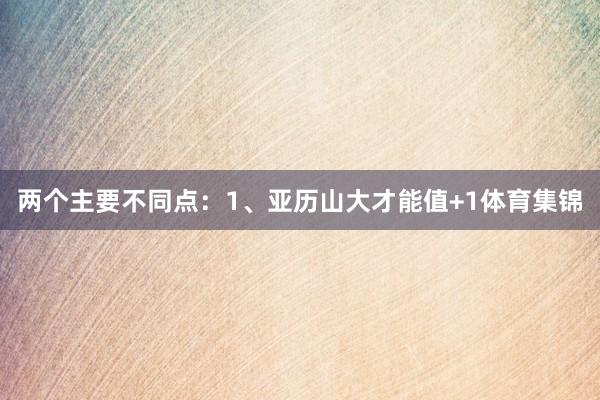 两个主要不同点：1、亚历山大才能值+1体育集锦