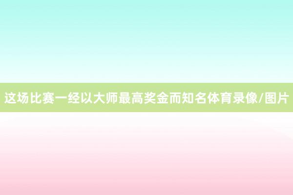 这场比赛一经以大师最高奖金而知名体育录像/图片