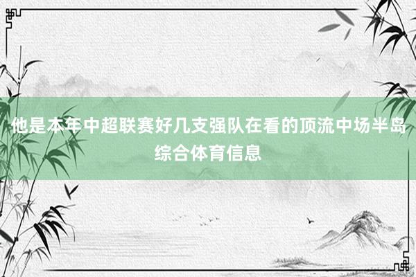 他是本年中超联赛好几支强队在看的顶流中场半岛综合体育信息