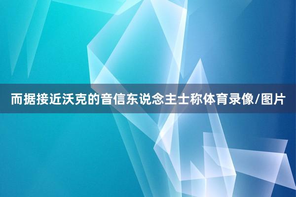 而据接近沃克的音信东说念主士称体育录像/图片