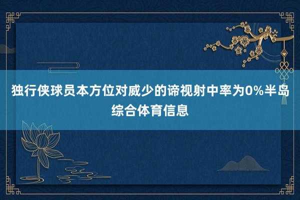 独行侠球员本方位对威少的谛视射中率为0%半岛综合体育信息