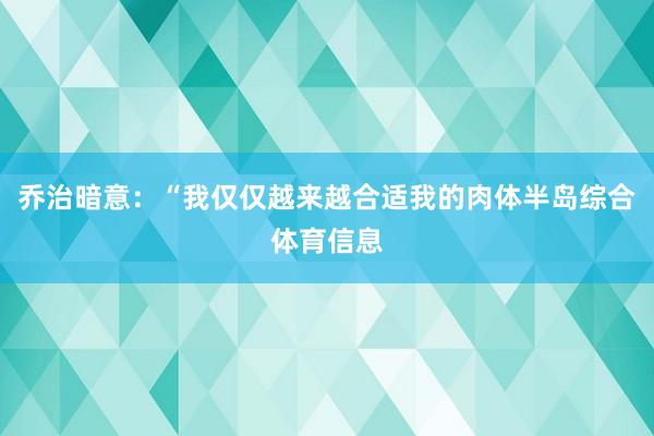 乔治暗意：“我仅仅越来越合适我的肉体半岛综合体育信息