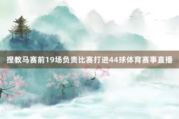 捏教马赛前19场负责比赛打进44球体育赛事直播