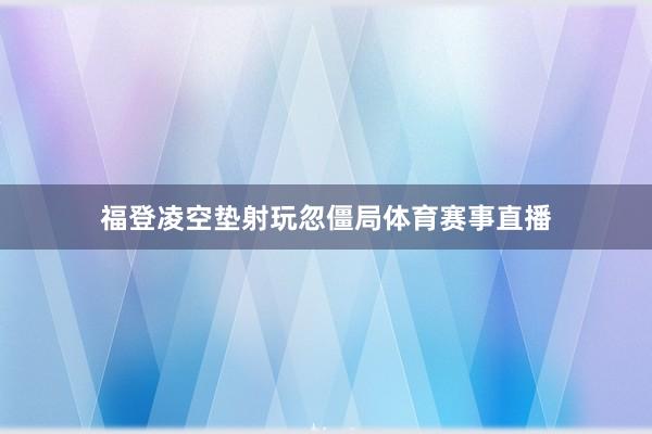 福登凌空垫射玩忽僵局体育赛事直播