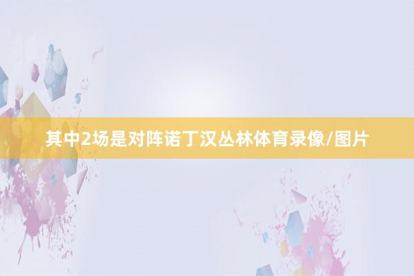 其中2场是对阵诺丁汉丛林体育录像/图片