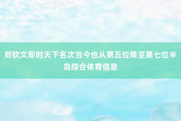 郑钦文即时天下名次当今也从第五位降至第七位半岛综合体育信息