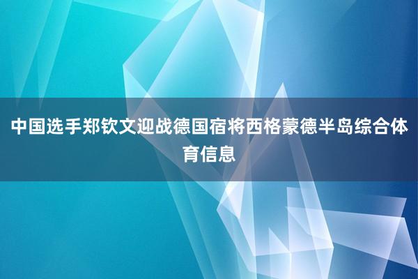 中国选手郑钦文迎战德国宿将西格蒙德半岛综合体育信息