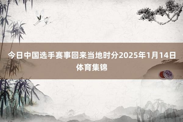 今日中国选手赛事回来当地时分2025年1月14日体育集锦