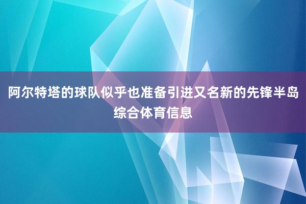 阿尔特塔的球队似乎也准备引进又名新的先锋半岛综合体育信息