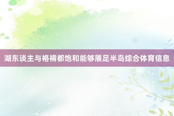 湖东谈主与袼褙都饱和能够餍足半岛综合体育信息