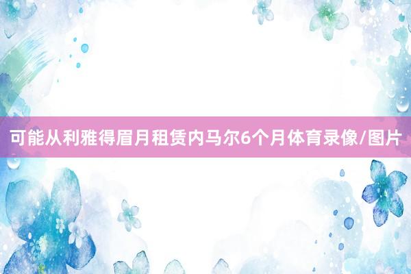 可能从利雅得眉月租赁内马尔6个月体育录像/图片