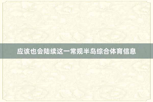 应该也会陆续这一常规半岛综合体育信息