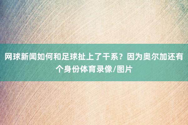 网球新闻如何和足球扯上了干系？因为奥尔加还有个身份体育录像/图片