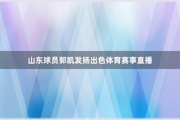 山东球员郭凯发扬出色体育赛事直播