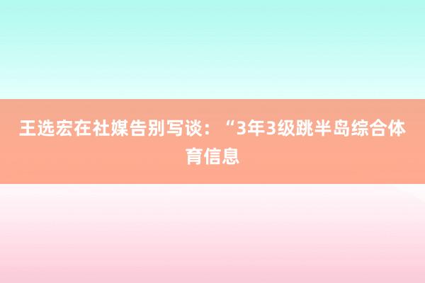 王选宏在社媒告别写谈：“3年3级跳半岛综合体育信息